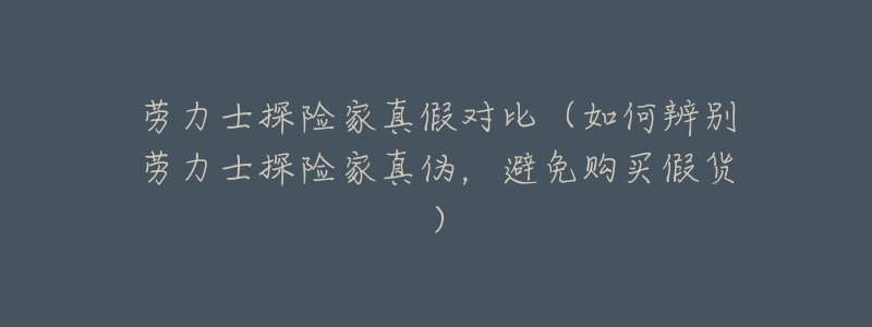 劳力士探险家真假对比（如何辨别劳力士探险家真伪，避免购买假货）