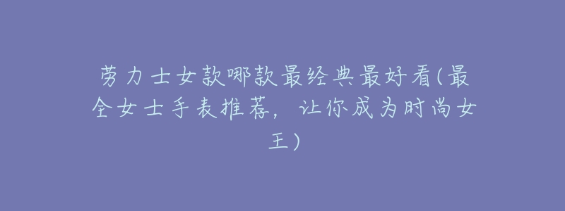 劳力士女款哪款最经典最好看(最全女士手表推荐，让你成为时尚女王)