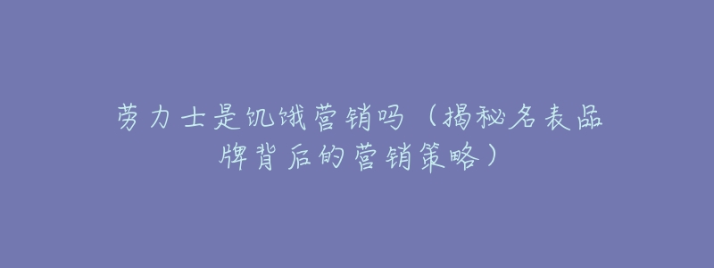 劳力士是饥饿营销吗(揭秘名表品牌背后的营销策略)-名表号 劳力士是饥饿营销吗(揭秘名表品牌背后的营销策略)