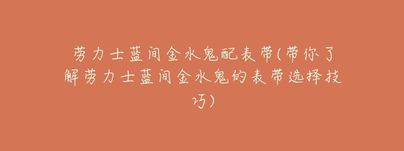 劳力士蓝间金水鬼配表带(带你了解劳力士蓝间金水鬼的表带选择技巧)-名表号 劳力士蓝间金水鬼配表带(带你了解劳力士蓝间金水鬼的表带选择技巧)