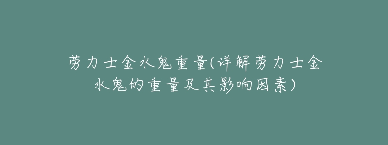 劳力士金水鬼重量(详解劳力士金水鬼的重量及其影响因素)-名表号 劳力士金水鬼重量(详解劳力士金水鬼的重量及其影响因素)