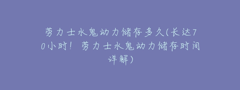 劳力士水鬼动力储存多久(长达70小时!劳力士水鬼动力储存时间详解)-名表号 劳力士水鬼动力储存多久(长达70小时!劳力士水鬼动力储存时间详解)