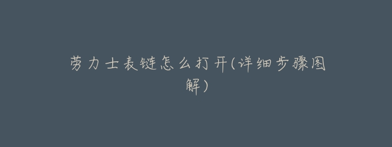 劳力士表链怎么打开(详细步骤图解)-名表号 劳力士表链怎么打开(详细步骤图解)