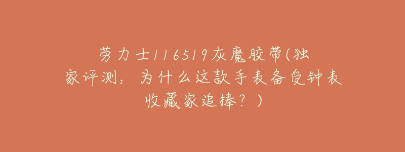 劳力士116519灰魔胶带(独家评测:为什么这款手表备受钟表收藏家追捧?)-名表号 劳力士116519灰魔胶带(独家评测:为什么这款手表备受钟表收藏家追捧?)