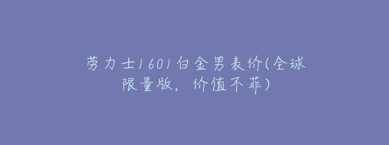 劳力士1601白金男表价(全球限量版,价值不菲)-名表号 劳力士1601白金男表价(全球限量版,价值不菲)