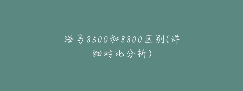 海马8500和8800区别(详细对比分析)-名表号 海马8500和8800区别(详细对比分析)