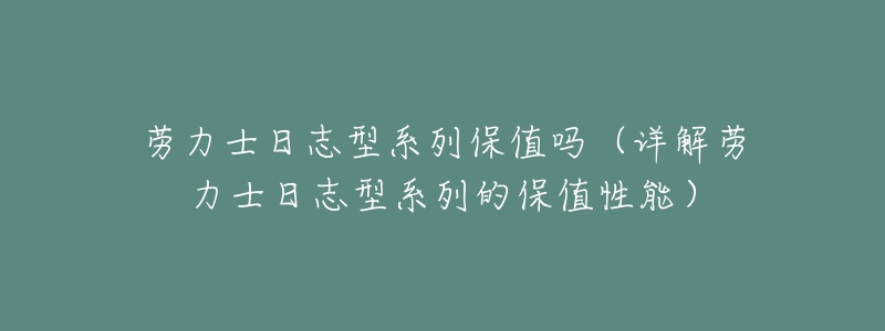 劳力士日志型系列保值吗（详解劳力士日志型系列的保值性能）