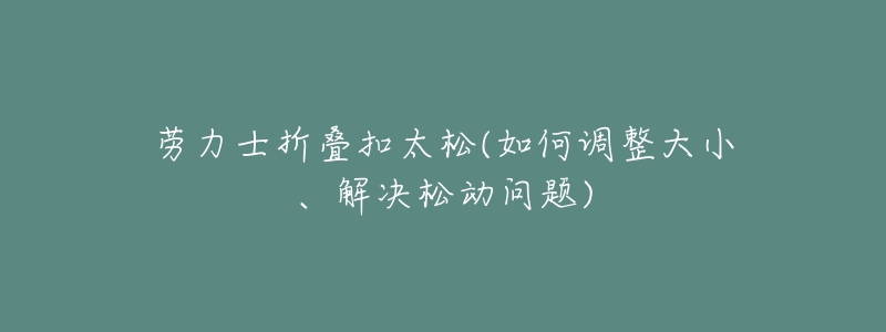 劳力士折叠扣太松(如何调整大小、解决松动问题)-名表号 劳力士折叠扣太松(如何调整大小、解决松动问题)