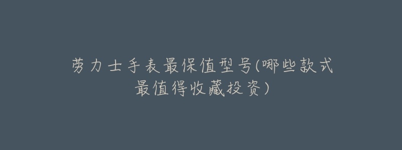 劳力士手表最保值型号(哪些款式最值得收藏投资)-名表号 劳力士手表最保值型号(哪些款式最值得收藏投资)