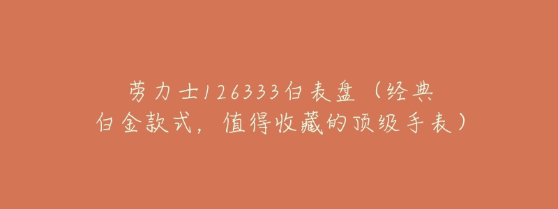 劳力士126333白表盘(经典白金款式,值得收藏的顶级手表)-名表号 劳力士126333白表盘(经典白金款式,值得收藏的顶级手表)