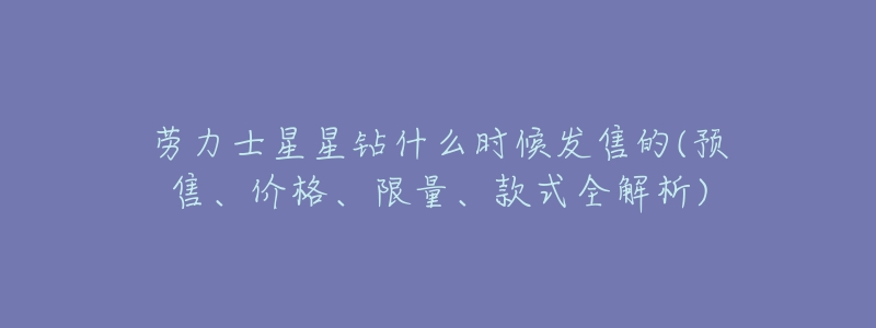 劳力士星星钻什么时候发售的(预售、价格、限量、款式全解析)