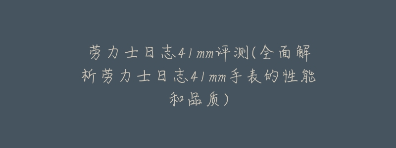 劳力士日志41mm评测(全面解析劳力士日志41mm手表的性能和品质)-名表号 劳力士日志41mm评测(全面解析劳力士日志41mm手表的性能和品质)