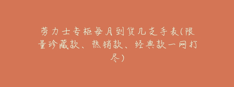 劳力士专柜每月到货几支手表(限量珍藏款、热销款、经典款一网打尽)-名表号 劳力士专柜每月到货几支手表(限量珍藏款、热销款、经典款一网打尽)