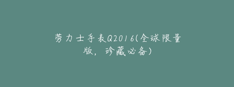 劳力士手表Q2016(全球限量版,珍藏必备)-名表号 劳力士手表Q2016(全球限量版,珍藏必备)