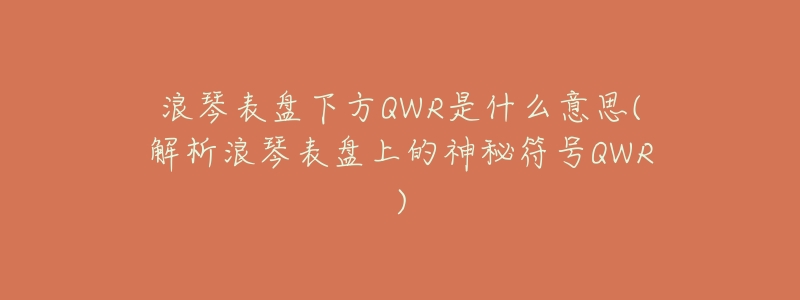 浪琴表盘下方QWR是什么意思(解析浪琴表盘上的神秘符号QWR)