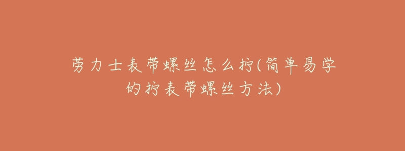 劳力士表带螺丝怎么拧(简单易学的拧表带螺丝方法)-名表号 劳力士表带螺丝怎么拧(简单易学的拧表带螺丝方法)