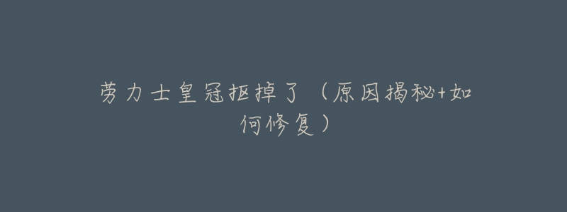 劳力士皇冠抠掉了(原因揭秘+如何修复)-名表号 劳力士皇冠抠掉了(原因揭秘+如何修复)