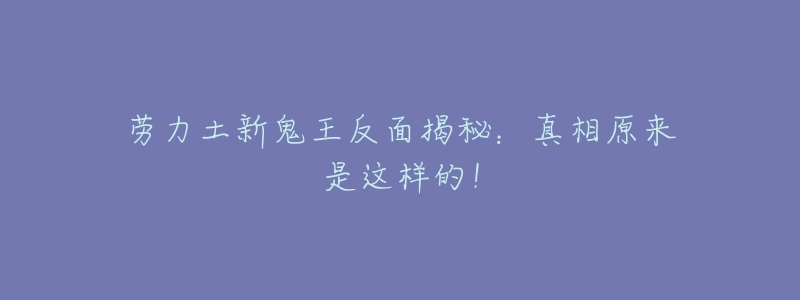 劳力土新鬼王反面揭秘:真相原来是这样的!-名表号 劳力土新鬼王反面揭秘:真相原来是这样的!