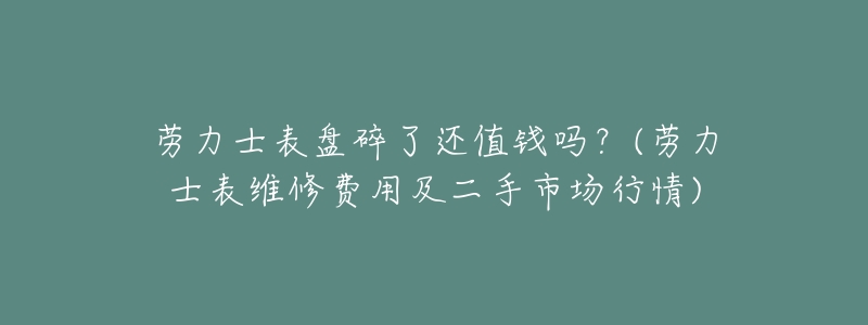 劳力士表盘碎了还值钱吗?(劳力士表维修费用及二手市场行情)-名表号 劳力士表盘碎了还值钱吗?(劳力士表维修费用及二手市场行情)