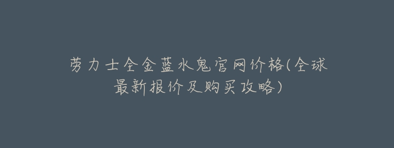 劳力士全金蓝水鬼官网价格(全球最新报价及购买攻略)-名表号 劳力士全金蓝水鬼官网价格(全球最新报价及购买攻略)