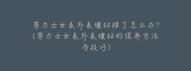 劳力士女表外表镶钻掉了怎么办?(劳力士女表外表镶钻的保养方法与技巧)-名表号 劳力士女表外表镶钻掉了怎么办?(劳力士女表外表镶钻的保养方法与技巧)
