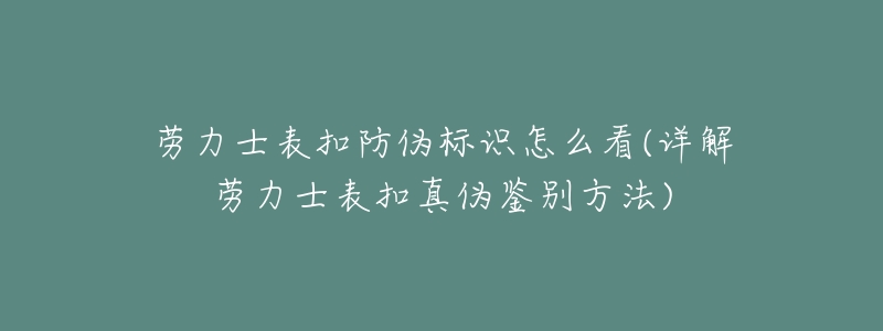 劳力士表扣防伪标识怎么看(详解劳力士表扣真伪鉴别方法)-名表号 劳力士表扣防伪标识怎么看(详解劳力士表扣真伪鉴别方法)