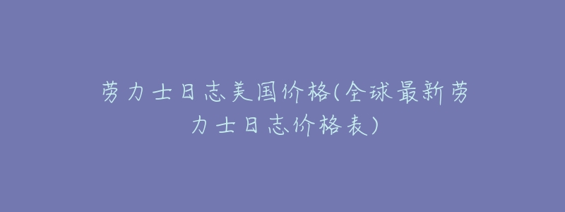 劳力士日志美国价格(全球最新劳力士日志价格表)-名表号 劳力士日志美国价格(全球最新劳力士日志价格表)