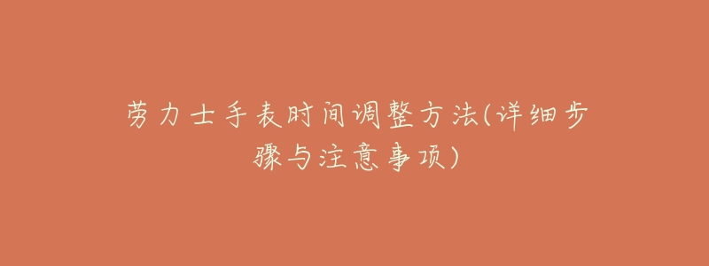 劳力士手表时间调整方法(详细步骤与注意事项)-名表号 劳力士手表时间调整方法(详细步骤与注意事项)