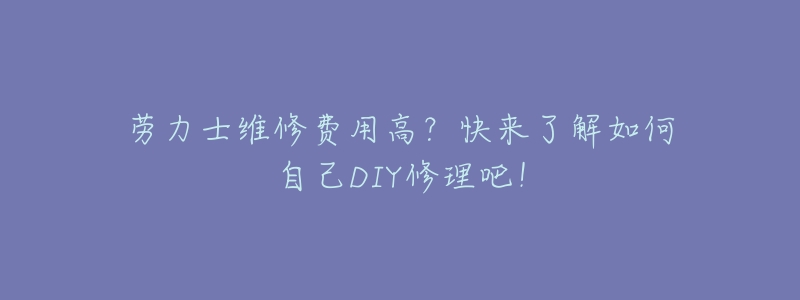 劳力士维修费用高?快来了解如何自己DIY修理吧!-名表号 劳力士维修费用高?快来了解如何自己DIY修理吧!
