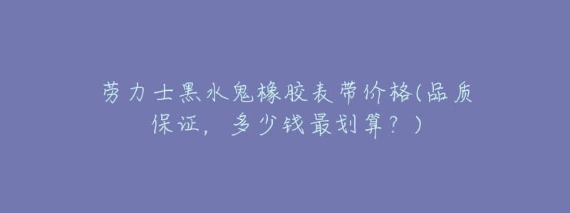 劳力士黑水鬼橡胶表带价格(品质保证,多少钱最划算?)-名表号 劳力士黑水鬼橡胶表带价格(品质保证,多少钱最划算?)