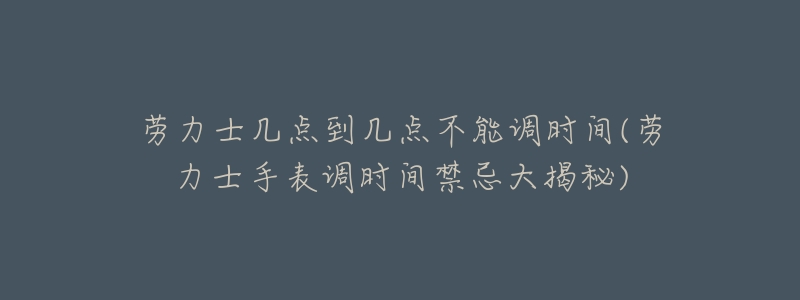 劳力士几点到几点不能调时间(劳力士手表调时间禁忌大揭秘)-名表号 劳力士几点到几点不能调时间(劳力士手表调时间禁忌大揭秘)