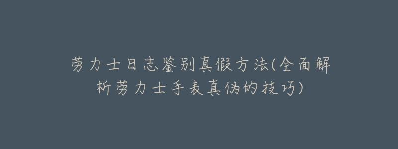 劳力士日志鉴别真假方法(全面解析劳力士手表真伪的技巧)-名表号 劳力士日志鉴别真假方法(全面解析劳力士手表真伪的技巧)