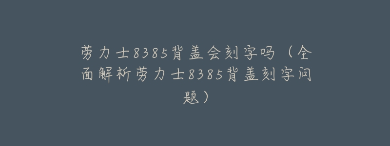 劳力士8385背盖会刻字吗(全面解析劳力士8385背盖刻字问题)-名表号 劳力士8385背盖会刻字吗(全面解析劳力士8385背盖刻字问题)