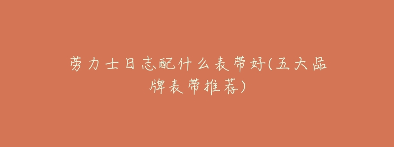 劳力士日志配什么表带好(五大品牌表带推荐)-名表号 劳力士日志配什么表带好(五大品牌表带推荐)