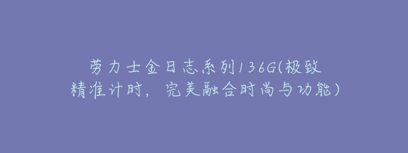 劳力士金日志系列136G(极致精准计时,完美融合时尚与功能)-名表号 劳力士金日志系列136G(极致精准计时,完美融合时尚与功能)