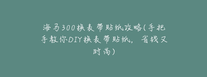 海马300换表带贴纸攻略(手把手教你DIY换表带贴纸,省钱又时尚)-名表号 海马300换表带贴纸攻略(手把手教你DIY换表带贴纸,省钱又时尚)