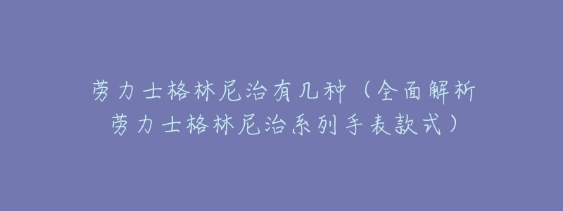 劳力士格林尼治有几种(全面解析劳力士格林尼治系列手表款式)-名表号 劳力士格林尼治有几种(全面解析劳力士格林尼治系列手表款式)