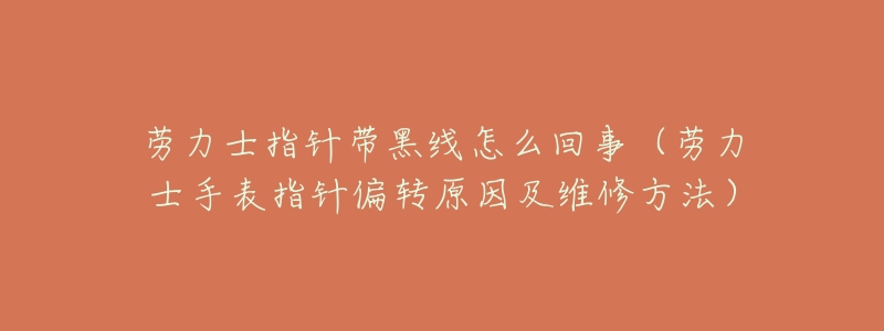 劳力士指针带黑线怎么回事(劳力士手表指针偏转原因及维修方法)-名表号 劳力士指针带黑线怎么回事(劳力士手表指针偏转原因及维修方法)
