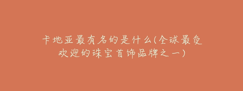卡地亚最有名的是什么(全球最受欢迎的珠宝首饰品牌之一)-名表号 卡地亚最有名的是什么(全球最受欢迎的珠宝首饰品牌之一)