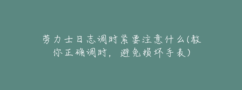 劳力士日志调时紧要注意什么(教你正确调时,避免损坏手表)-名表号 劳力士日志调时紧要注意什么(教你正确调时,避免损坏手表)
