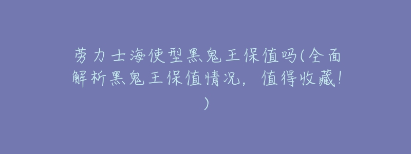 劳力士海使型黑鬼王保值吗(全面解析黑鬼王保值情况,值得收藏!)-名表号 劳力士海使型黑鬼王保值吗(全面解析黑鬼王保值情况,值得收藏!)