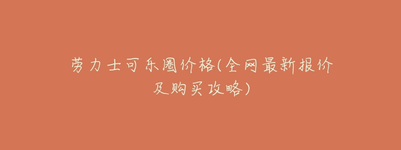 劳力士可乐圈价格(全网最新报价及购买攻略)-名表号 劳力士可乐圈价格(全网最新报价及购买攻略)