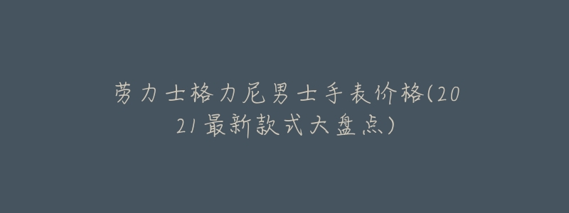 劳力士格力尼男士手表价格(2021最新款式大盘点)-名表号 劳力士格力尼男士手表价格(2021最新款式大盘点)