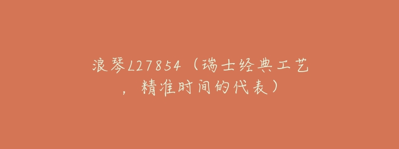 浪琴L27854(瑞士经典工艺,精准时间的代表)-名表号 浪琴L27854(瑞士经典工艺,精准时间的代表)