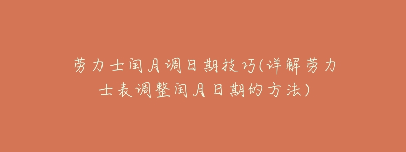 劳力士闰月调日期技巧(详解劳力士表调整闰月日期的方法)-名表号 劳力士闰月调日期技巧(详解劳力士表调整闰月日期的方法)
