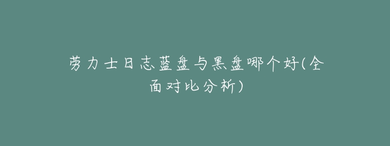 劳力士日志蓝盘与黑盘哪个好(全面对比分析)-名表号 劳力士日志蓝盘与黑盘哪个好(全面对比分析)
