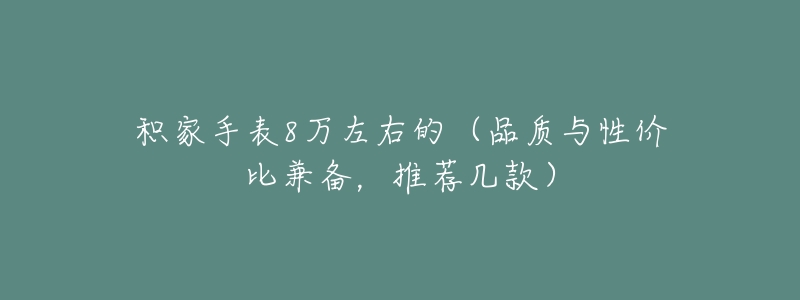 积家手表8万左右的(品质与性价比兼备,推荐几款)-名表号 积家手表8万左右的(品质与性价比兼备,推荐几款)