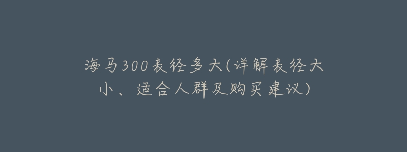 海马300表径多大(详解表径大小、适合人群及购买建议)-名表号 海马300表径多大(详解表径大小、适合人群及购买建议)