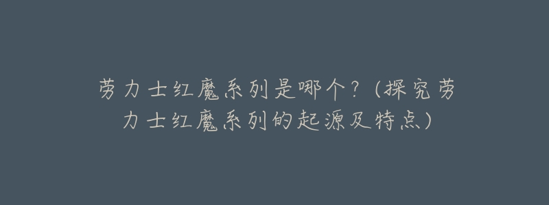 劳力士红魔系列是哪个?(探究劳力士红魔系列的起源及特点)-名表号 劳力士红魔系列是哪个?(探究劳力士红魔系列的起源及特点)