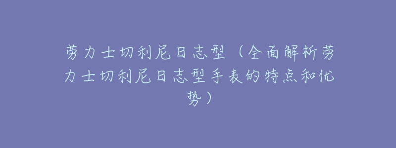 劳力士切利尼日志型(全面解析劳力士切利尼日志型手表的特点和优势)-名表号 劳力士切利尼日志型(全面解析劳力士切利尼日志型手表的特点和优势)